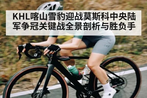 KHL喀山雪豹迎战莫斯科中央陆军争冠关键战全景剖析与胜负手