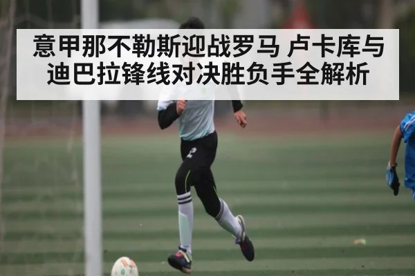 意甲那不勒斯迎战罗马 卢卡库与迪巴拉锋线对决胜负手全解析
