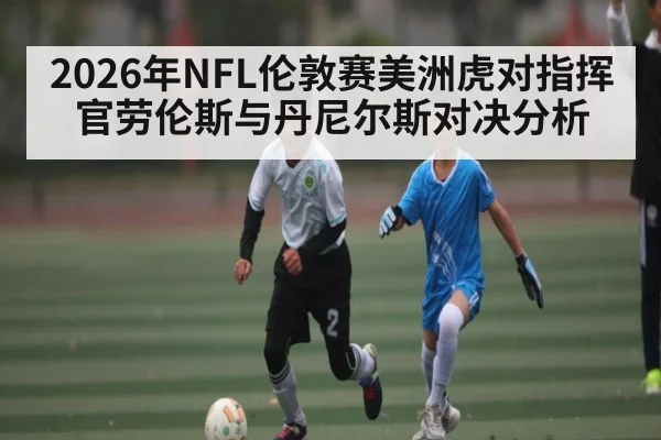 2026年NFL伦敦赛美洲虎对指挥官劳伦斯与丹尼尔斯对决分析