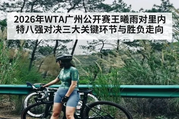 2026年WTA广州公开赛王曦雨对里内特八强对决三大关键环节与胜负走向