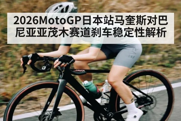 2026MotoGP日本站马奎斯对巴尼亚亚茂木赛道刹车稳定性解析